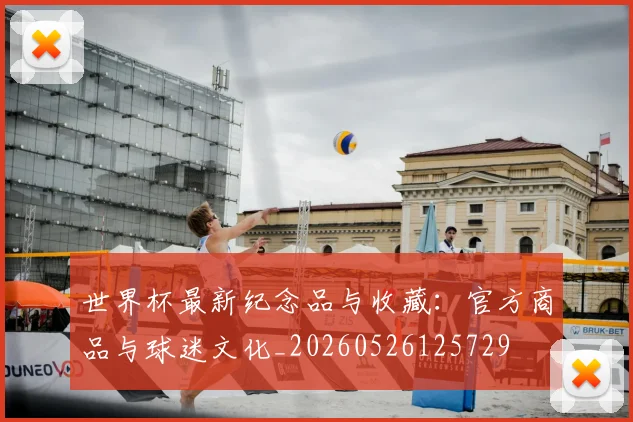 世界杯最新纪念品与收藏：官方商品与球迷文化_20260526125729