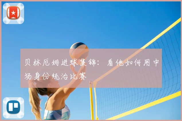 贝林厄姆进球集锦：看他如何用中场身份统治比赛