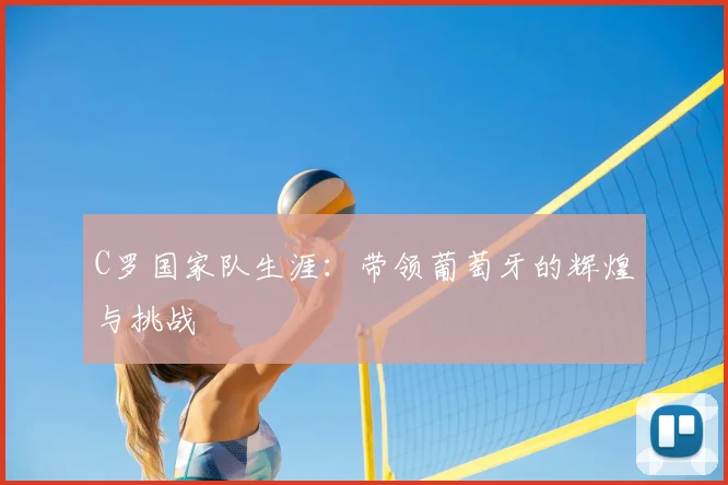 C罗国家队生涯:带领葡萄牙的辉煌与挑战