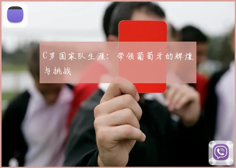 C罗国家队生涯：带领葡萄牙的辉煌与挑战